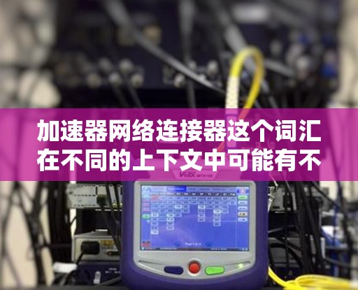 加速器网络连接器这个词汇在不同的上下文中可能有不同的含义。为了更好地帮助你，我需要了解具体的上下文或领域。以下是一些可能的解释和应用
