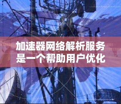 加速器网络解析服务是一个帮助用户优化游戏和软件加速器的工具，适用于开发者、游戏设计师和软件开发者。以下是关于该服务的详细分析