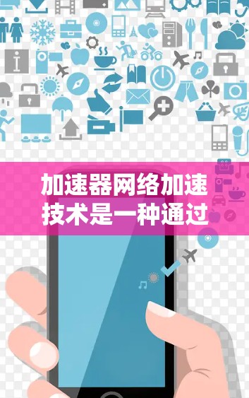 加速器网络加速技术是一种通过网络加速器将视频或数字内容快速传输到目标设备的方法。以下是该技术的详细解释