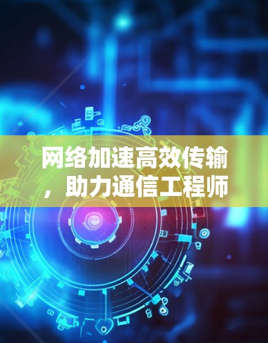 网络加速高效传输,助力通信工程师高效数据传输 网络加速高效传输,助力通信工程师高效数据传输