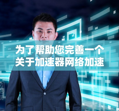 为了帮助您完善一个关于加速器网络加速方案的解决方案,以下是详细的建议和步骤 为了帮助您完善一个关于加速器网络加速方案的解决方案,以下是详细的建议和步骤