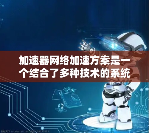 加速器网络加速方案是一个结合了多种技术的系统，旨在通过多个加速器（如GPU、TPU）的网络连接来加速特定任务的执行速度。以下是对该领域的总结和扩展