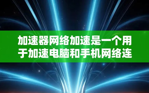 加速器网络加速是一个用于加速电脑和手机网络连接的工具，旨在提升网络效率。以下是对该产品的详细分析