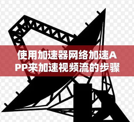 使用加速器网络加速APP来加速视频流的步骤如下 使用加速器网络加速APP来加速视频流的步骤如下