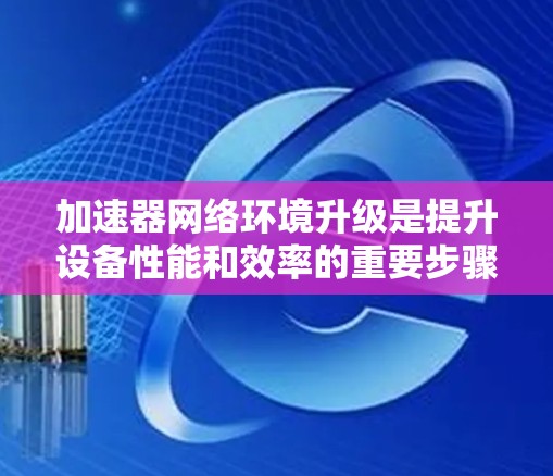 加速器网络环境升级是提升设备性能和效率的重要步骤。以下是一些详细且实用的步骤和建议,帮助您顺利完成升级 加速器网络环境升级是提升设备性能和效率的重要步骤。以下是一些详细且实用的步骤和建议,帮助您顺利完成升级