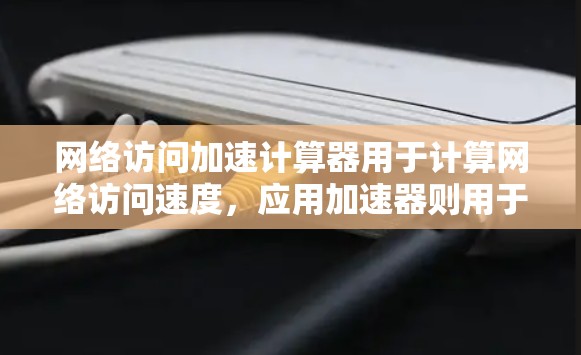 网络访问加速计算器用于计算网络访问速度，应用加速器则用于加速特定应用的下载或运行速度。以下是一步步的指南