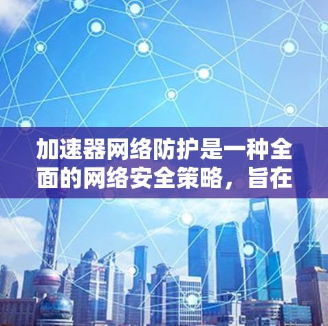 加速器网络防护是一种全面的网络安全策略，旨在保护现代网络环境免受攻击和恶意行为的影响。以下是对加速器网络防护的详细分析