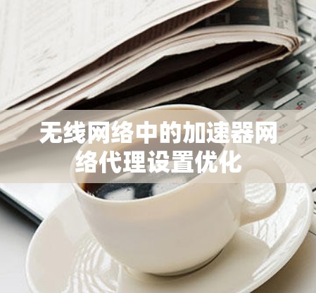 无线网络中的加速器网络代理设置优化 无线网络中的加速器网络代理设置优化