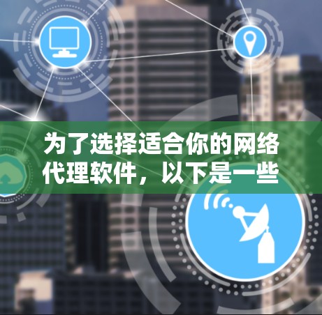 为了选择适合你的网络代理软件,以下是一些关键点和建议 为了选择适合你的网络代理软件,以下是一些关键点和建议