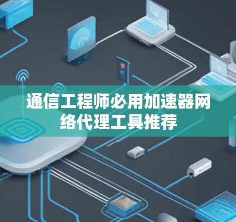 通信工程师必用加速器网络代理工具推荐