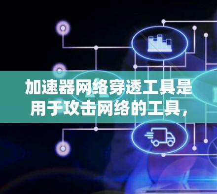 加速器网络穿透工具是用于攻击网络的工具，旨在收集网络数据以进行攻击。以下是对这些工具的系统总结
