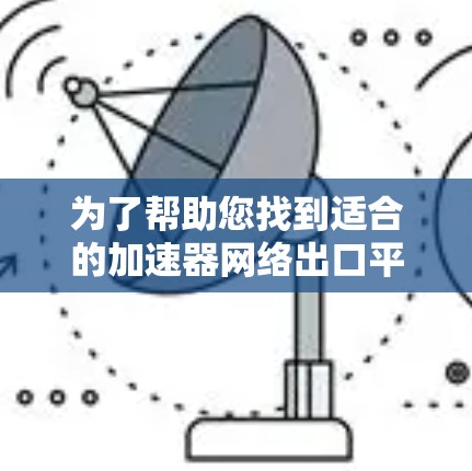 为了帮助您找到适合的加速器网络出口平台,以下是一些关键点和步骤 为了帮助您找到适合的加速器网络出口平台,以下是一些关键点和步骤