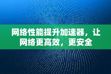 网络性能提升加速器,让网络更高效,更安全 网络性能提升加速器,让网络更高效,更安全