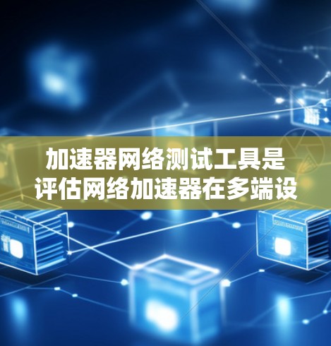 加速器网络测试工具是评估网络加速器在多端设备间高效传输文件性能的工具。以下是一个结构化的学习指南 加速器网络测试工具是评估网络加速器在多端设备间高效传输文件性能的工具。以下是一个结构化的学习指南