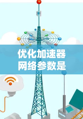 优化加速器网络参数是提升模型性能的重要步骤,以下是逐步的指南 优化加速器网络参数是提升模型性能的重要步骤,以下是逐步的指南