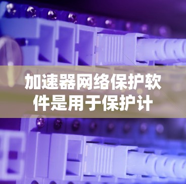 加速器网络保护软件是用于保护计算机网络安全的工具，主要功能包括阻止恶意软件、检测网络攻击和异常流量。以下是关于该软件的详细解释