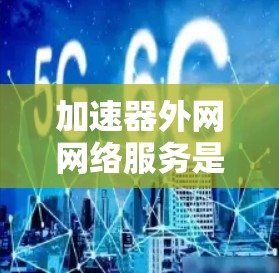 加速器外网网络服务是一种提供网络加速的工具，用户可以根据需求选择适合自己的加速源。以下是详细的使用指南