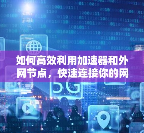 如何高效利用加速器和外网节点,快速连接你的网络 如何高效利用加速器和外网节点,快速连接你的网络
