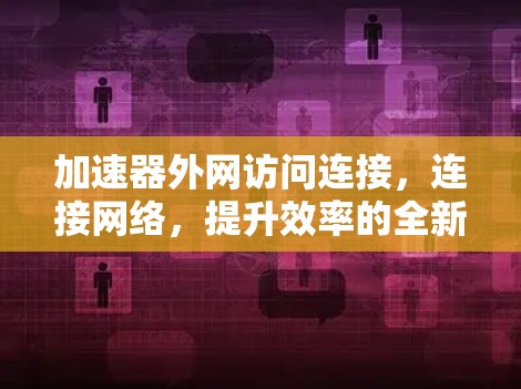 加速器外网访问连接，连接网络，提升效率的全新解决方案