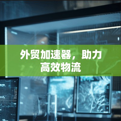 外贸加速器,助力高效物流 外贸加速器,助力高效物流