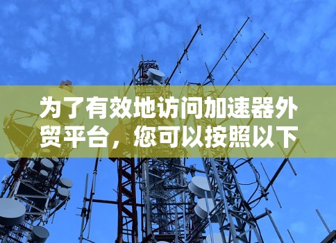为了有效地访问加速器外贸平台，您可以按照以下步骤进行操作