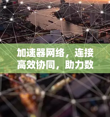 加速器网络,连接高效协同,助力数据加速 加速器网络,连接高效协同,助力数据加速