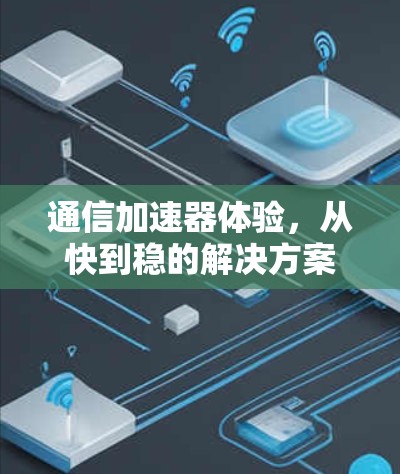 通信加速器体验,从快到稳的解决方案 通信加速器体验,从快到稳的解决方案