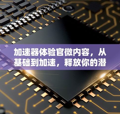 加速器体验官微内容,从基础到加速,释放你的潜力 加速器体验官微内容,从基础到加速,释放你的潜力