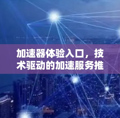 加速器体验入口,技术驱动的加速服务推荐 加速器体验入口,技术驱动的加速服务推荐