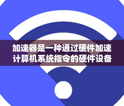 加速器是一种通过硬件加速计算机系统指令的硬件设备，通常用于提升系统运行速度、处理复杂任务或优化性能。以下是关于加速器体验的分享