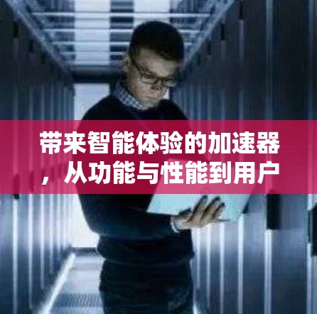 带来智能体验的加速器，从功能与性能到用户体验的全面分析
