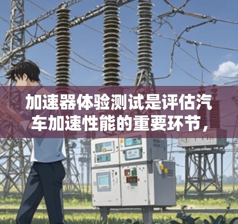 加速器体验测试是评估汽车加速性能的重要环节，涉及多个方面和步骤，以下是一步步的指南