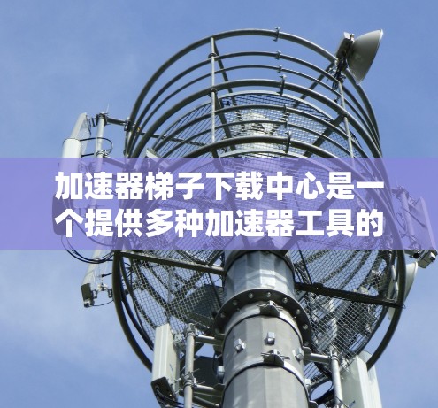 加速器梯子下载中心是一个提供多种加速器工具的平台,以下是下载加速器梯子的步骤和注意事项 加速器梯子下载中心是一个提供多种加速器工具的平台,以下是下载加速器梯子的步骤和注意事项