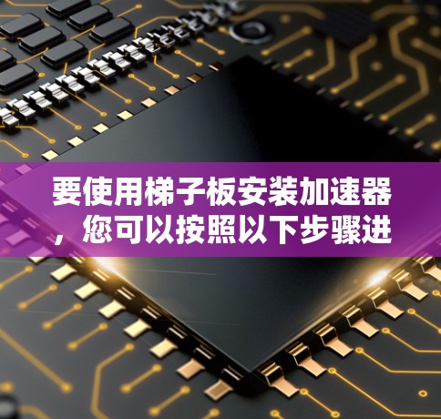 要使用梯子板安装加速器，您可以按照以下步骤进行