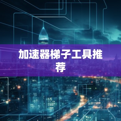 加速器梯子工具推荐 加速器梯子工具推荐