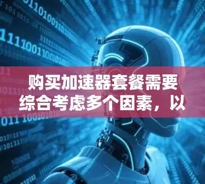购买加速器套餐需要综合考虑多个因素,以确保在最佳的性价比和功能上满足需求。以下是详细的步骤指南 购买加速器套餐需要综合考虑多个因素,以确保在最佳的性价比和功能上满足需求。以下是详细的步骤指南