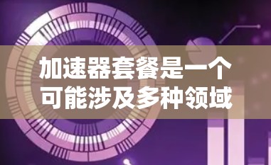 加速器套餐是一个可能涉及多种领域的问题,具体含义取决于上下文。以下是对不同领域的可能解释 加速器套餐是一个可能涉及多种领域的问题,具体含义取决于上下文。以下是对不同领域的可能解释