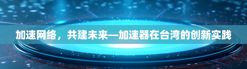 加速网络，共建未来—加速器在台湾的创新实践
