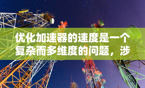优化加速器的速度是一个复杂而多维度的问题,涉及多个因素和方法。以下是一个分步骤的总结和建议 优化加速器的速度是一个复杂而多维度的问题,涉及多个因素和方法。以下是一个分步骤的总结和建议