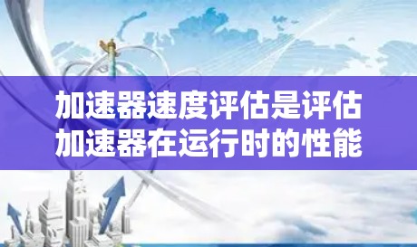 加速器速度评估是评估加速器在运行时的性能和能量使用情况,涉及多个关键指标和因素。以下是对该问题的详细分析和总结 加速器速度评估是评估加速器在运行时的性能和能量使用情况,涉及多个关键指标和因素。以下是对该问题的详细分析和总结