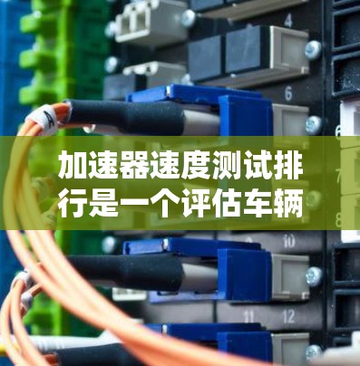 加速器速度测试排行是一个评估车辆加速性能的评测体系。以下是对该领域的一些详细信息的总结 加速器速度测试排行是一个评估车辆加速性能的评测体系。以下是对该领域的一些详细信息的总结