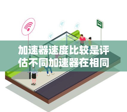 加速器速度比较是评估不同加速器在相同条件下对车辆性能的影响。以下是对该主题的详细解释 加速器速度比较是评估不同加速器在相同条件下对车辆性能的影响。以下是对该主题的详细解释