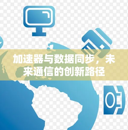 加速器与数据同步,未来通信的创新路径 加速器与数据同步,未来通信的创新路径