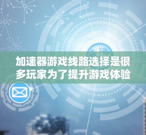 加速器游戏线路选择是很多玩家为了提升游戏体验而进行的步骤。以下是一些常用的加速器推荐,涵盖了多种平台和游戏类型,帮助你找到最适合自己的游戏线路 加速器游戏线路选择是很多玩家为了提升游戏体验而进行的步骤。以下是一些常用的加速器推荐,涵盖了多种平台和游戏类型,帮助你找到最适合自己的游戏线路