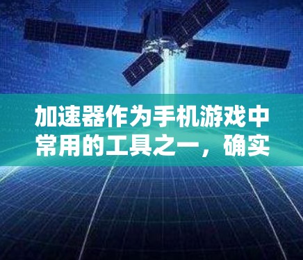 加速器作为手机游戏中常用的工具之一，确实能够显著提升游戏性能和游戏体验。然而，用户提到的加速器可能并非专门针对加速游戏的工具，而是其他类型的工具，如手机加速器。以下是一些可能的解答和建议