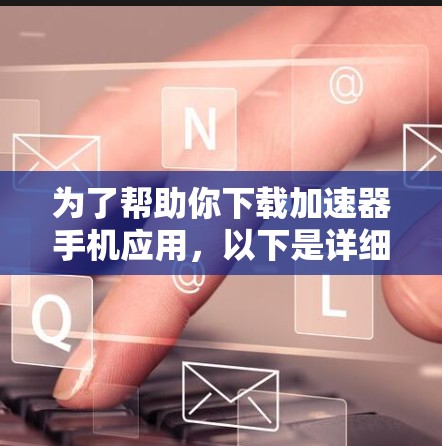 为了帮助你下载加速器手机应用,以下是详细的步骤 为了帮助你下载加速器手机应用,以下是详细的步骤