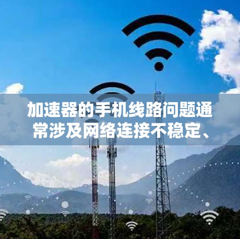 加速器的手机线路问题通常涉及网络连接不稳定、加速器兼容性不足或网络服务中断等因素。以下是一些常见的问题及解决方案