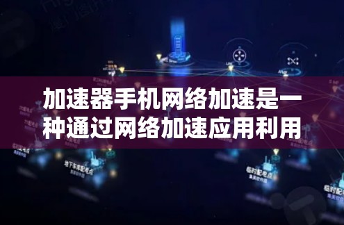 加速器手机网络加速是一种通过网络加速应用利用高速网络带宽加速手机数据的工具，旨在提升用户体验。以下是对加速器的详细分析和建议