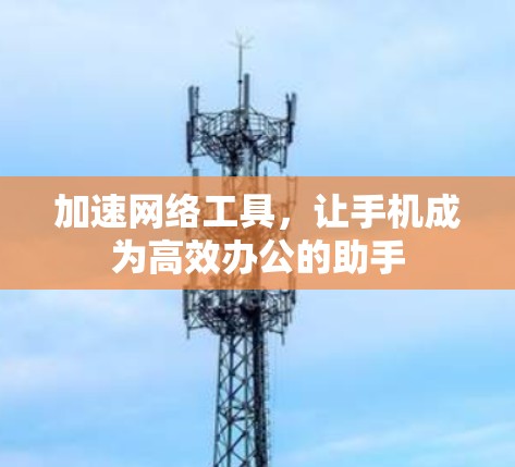 加速网络工具,让手机成为高效办公的助手 加速网络工具,让手机成为高效办公的助手