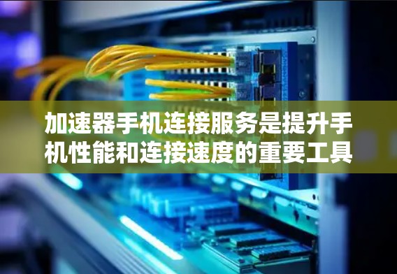 加速器手机连接服务是提升手机性能和连接速度的重要工具,主要包括以下几个方面 加速器手机连接服务是提升手机性能和连接速度的重要工具,主要包括以下几个方面